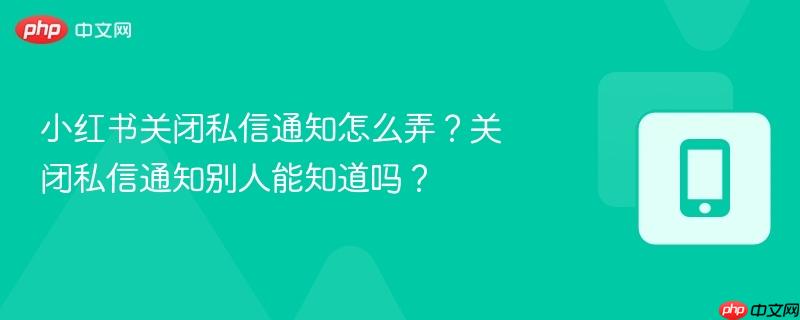 小红书关闭私信通知怎么弄？关闭私信通知别人能知道吗？  第1张