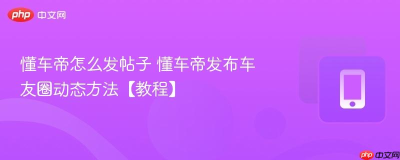 懂车帝怎么发帖子 懂车帝发布车友圈动态方法【教程】 第1张 懂车帝怎么发帖子 懂车帝发布车友圈动态方法【教程】 第1张