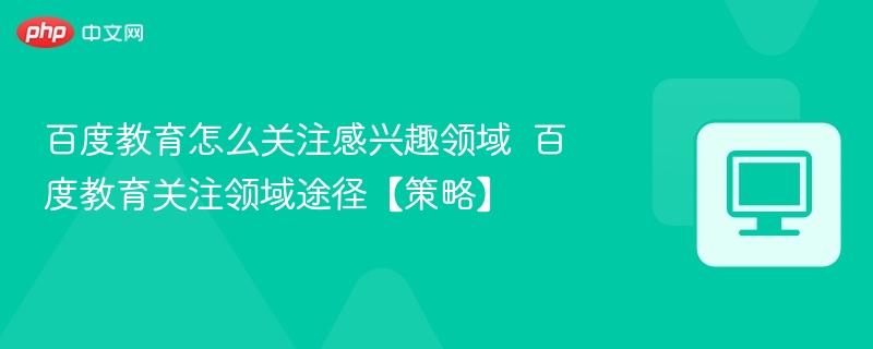 百度教育怎么关注感兴趣领域  百度教育关注领域途径【策略】 第1张
