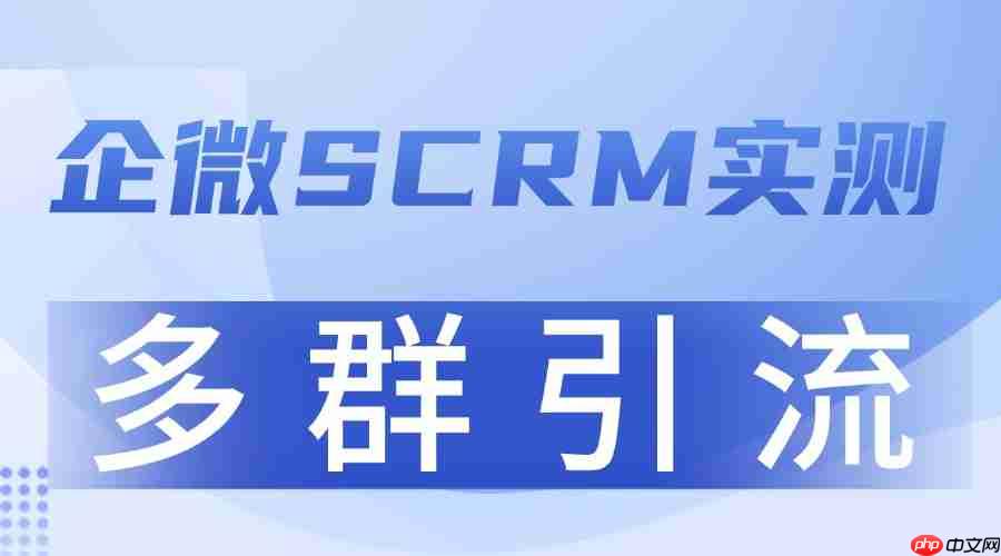2025 企业微信 SCRM 实测：多群引流成增长关键，这款工具转化率领先5倍  第1张