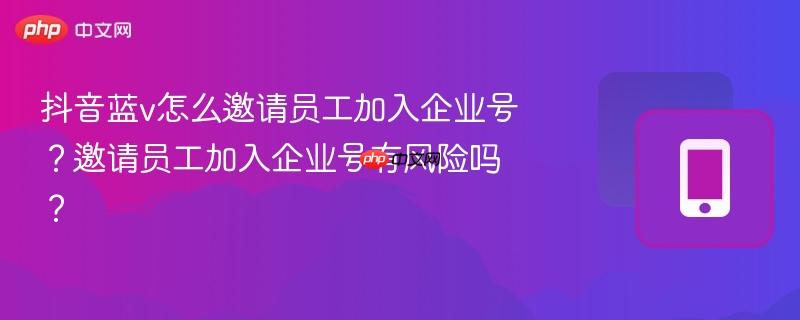 抖音蓝v怎么邀请员工加入企业号？邀请员工加入企业号有风险吗？  第1张
