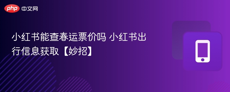 小红书能查春运票价吗 小红书出行信息获取【妙招】 第1张 小红书能查春运票价吗 小红书出行信息获取【妙招】 第1张