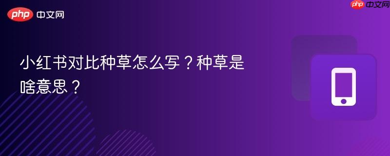 小红书对比种草怎么写？种草是啥意思？  第1张