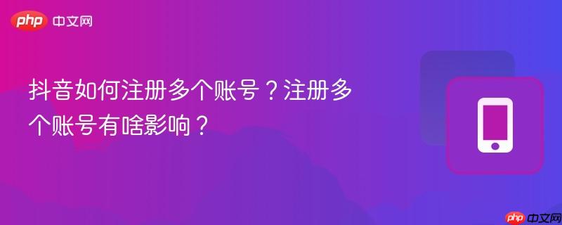 抖音如何注册多个账号？注册多个账号有啥影响？  第1张