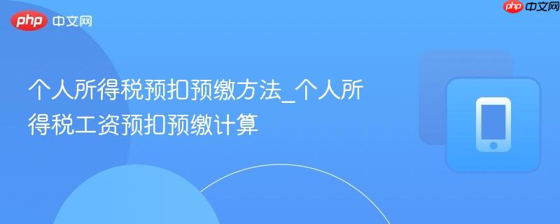 个人所得税预扣预缴方法_个人所得税工资预扣预缴计算  第1张