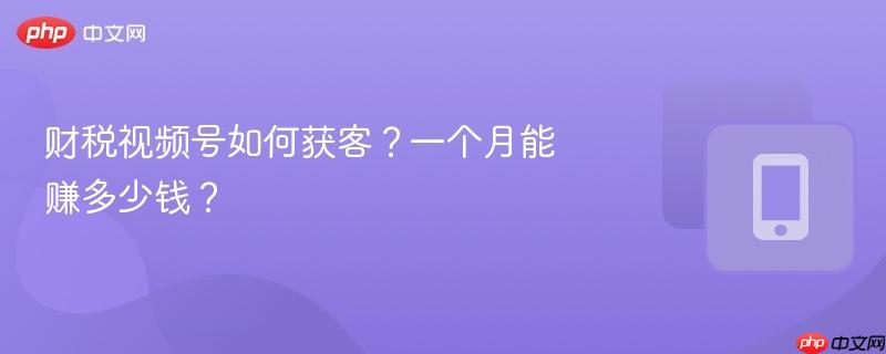财税视频号如何获客?一个月能赚多少钱? 第1张 财税视频号如何获客?一个月能赚多少钱? 第1张