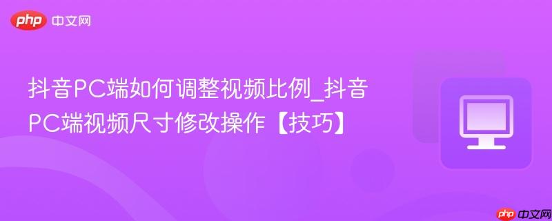 抖音PC端如何调整视频比例_抖音PC端视频尺寸修改操作【技巧】  第1张