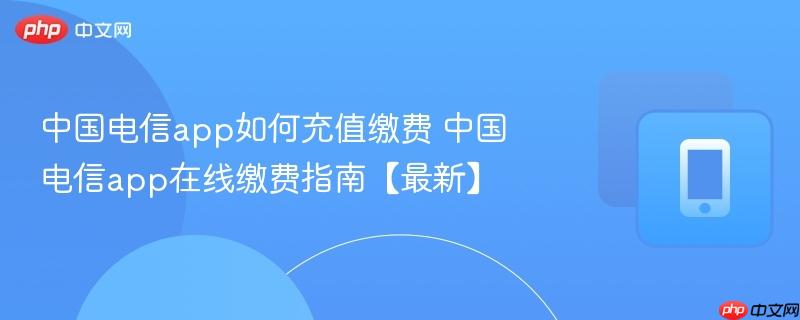 中国电信app如何充值缴费 中国电信app在线缴费指南【最新】  第1张
