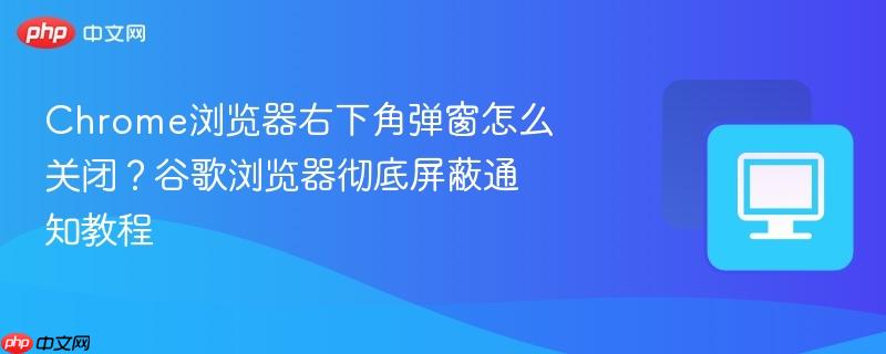 Chrome浏览器右下角弹窗怎么关闭？谷歌浏览器彻底屏蔽通知教程  第1张