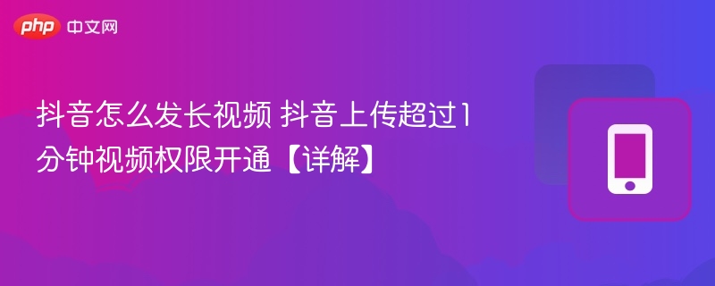抖音怎么发长视频 抖音上传超过1分钟视频权限开通【详解】  第1张