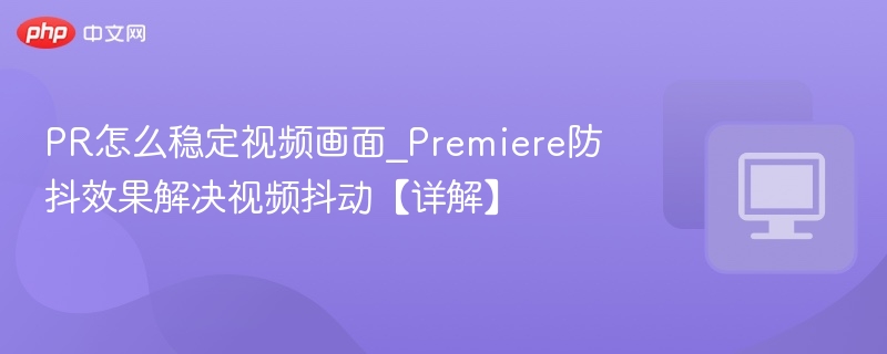 PR怎么稳定视频画面_Premiere防抖效果解决视频抖动【详解】