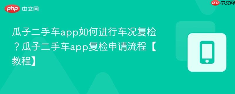 瓜子二手车app如何进行车况复检？瓜子二手车app复检申请流程【教程】  第1张