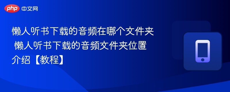 懒人听书下载的音频在哪个文件夹 懒人听书下载的音频文件夹位置介绍【教程】  第1张