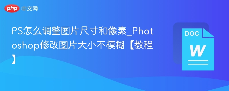 PS怎么调整图片尺寸和像素_Photoshop修改图片大小不模糊【教程】  第1张