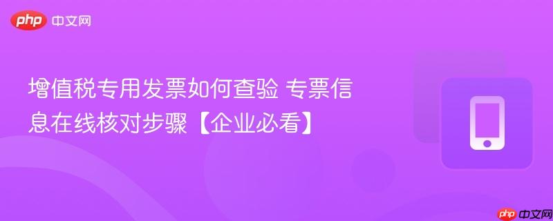 增值税专用发票如何查验 专票信息在线核对步骤【企业必看】  第1张