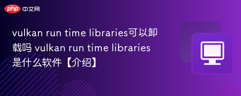 vulkan run time libraries可以卸载吗 vulkan run time libraries是什么软件【介绍】