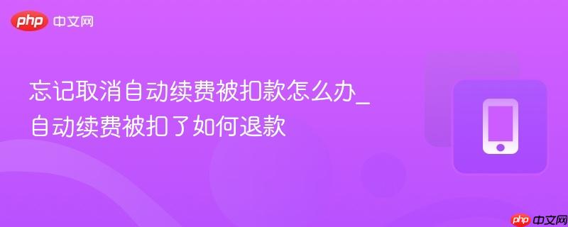 忘记取消自动续费被扣款怎么办_自动续费被扣了如何退款