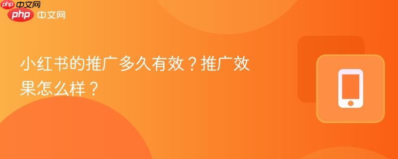 小红书的推广多久有效？推广效果怎么样？