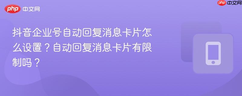 抖音企业号自动回复消息卡片怎么设置？自动回复消息卡片有限制吗？  第1张