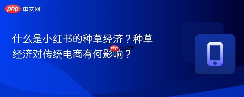 什么是小红书的种草经济？种草经济对传统电商有何影响？  第1张