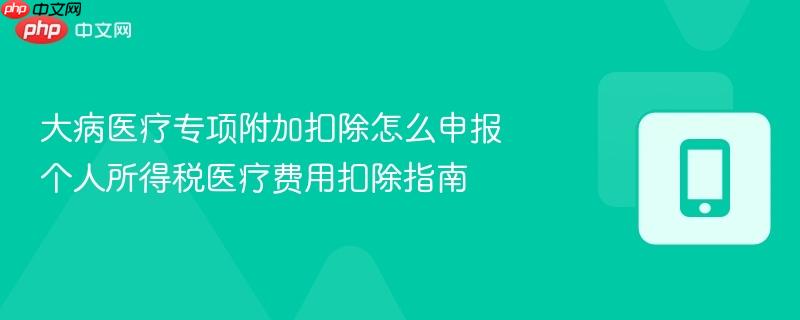 大病医疗专项附加扣除怎么申报 个人所得税医疗费用扣除指南 第1张 大病医疗专项附加扣除怎么申报 个人所得税医疗费用扣除指南 第1张