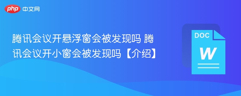 腾讯会议开悬浮窗会被发现吗 腾讯会议开小窗会被发现吗【介绍】 第1张 腾讯会议开悬浮窗会被发现吗 腾讯会议开小窗会被发现吗【介绍】 第1张