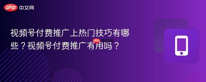 视频号付费推广上热门技巧有哪些？视频号付费推广有用吗？  第1张