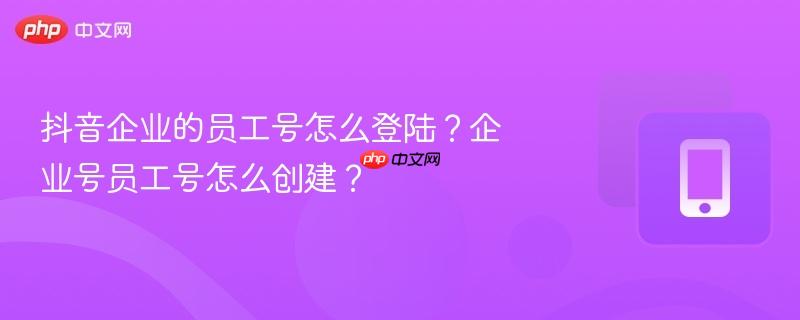 抖音企业的员工号怎么登陆?企业号员工号怎么创建? 第1张 抖音企业的员工号怎么登陆?企业号员工号怎么创建? 第1张