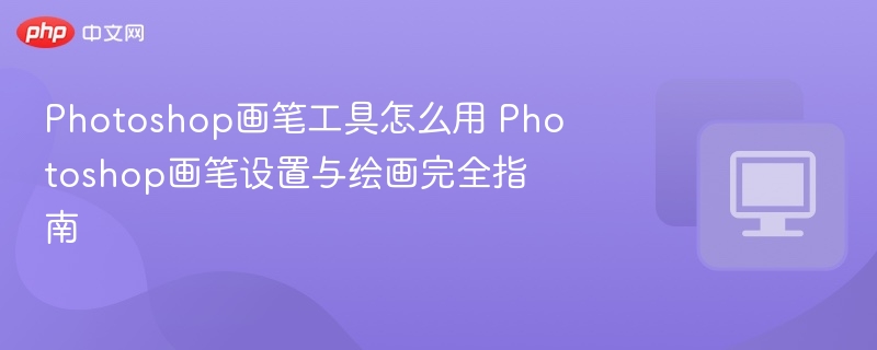 Photoshop画笔工具怎么用 Photoshop画笔设置与绘画完全指南 第1张 Photoshop画笔工具怎么用 Photoshop画笔设置与绘画完全指南 第1张