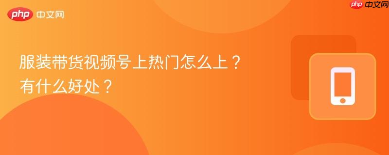 服装带货视频号上热门怎么上？有什么好处？  第1张