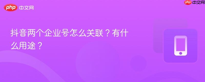 抖音两个企业号怎么关联？有什么用途？  第1张