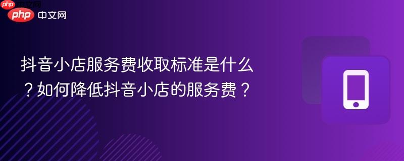 抖音小店服务费收取标准是什么？如何降低抖音小店的服务费？  第1张