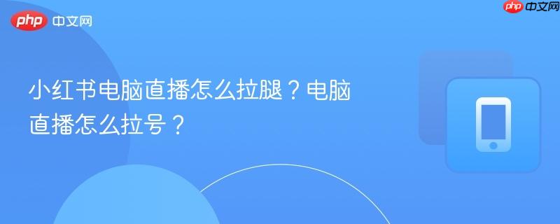 小红书电脑直播怎么拉腿？电脑直播怎么拉号？  第1张