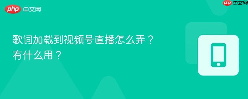 歌词加载到视频号直播怎么弄？有什么用？  第1张