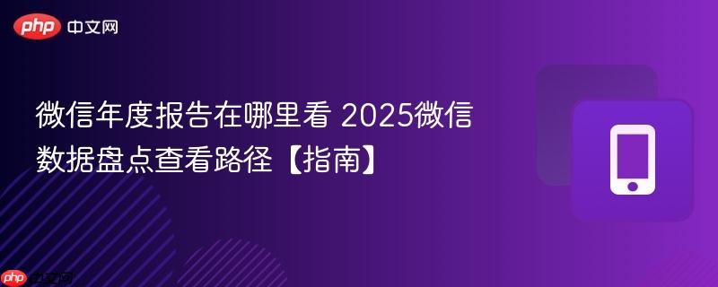 微信年度报告在哪里看 2025微信数据盘点查看路径【指南】  第1张