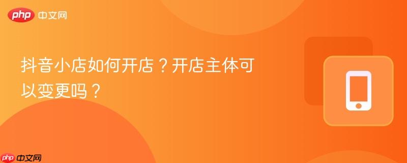 抖音小店如何开店？开店主体可以变更吗？  第1张