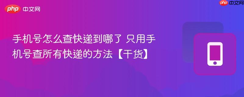 手机号怎么查快递到哪了 只用手机号查所有快递的方法【干货】