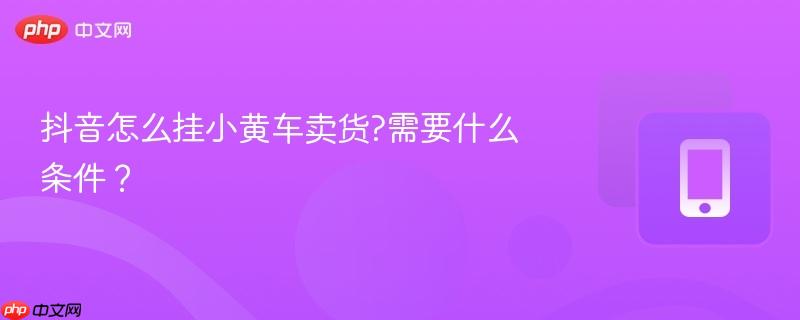 抖音怎么挂小黄车卖货?需要什么条件？  第1张