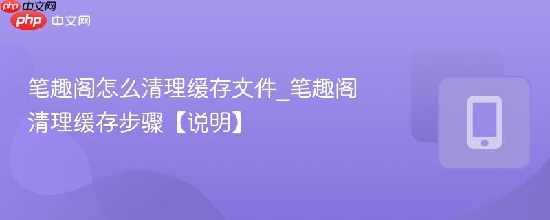 笔趣阁怎么清理缓存文件_笔趣阁清理缓存步骤【说明】  第1张