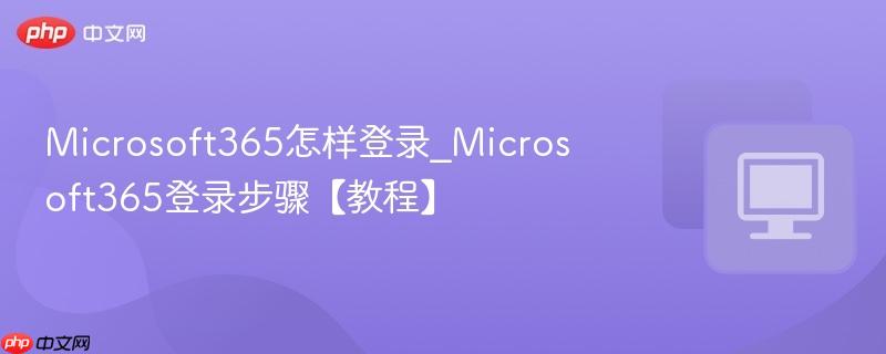 Microsoft365怎样登录_Microsoft365登录步骤【教程】  第1张