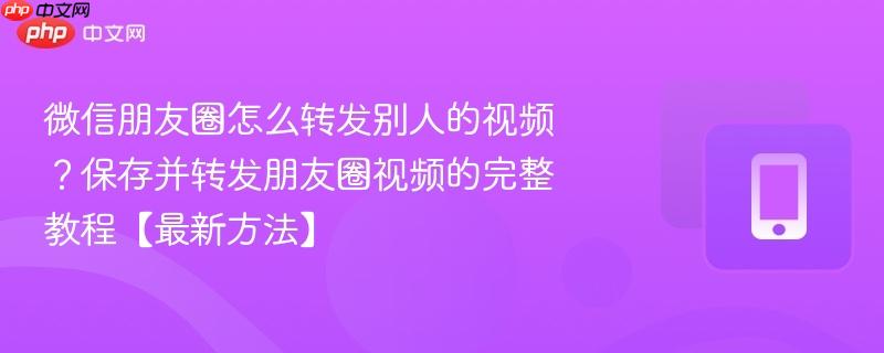 微信朋友圈怎么转发别人的视频？保存并转发朋友圈视频的完整教程【最新方法】  第1张