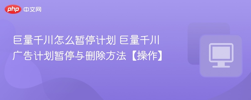 巨量千川怎么暂停计划 巨量千川广告计划暂停与删除方法【操作】  第1张