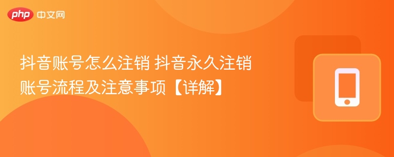 抖音账号怎么注销 抖音永久注销账号流程及注意事项【详解】