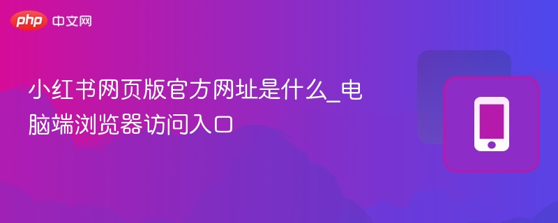 小红书网页版官方网址是什么_电脑端浏览器访问入口  第1张