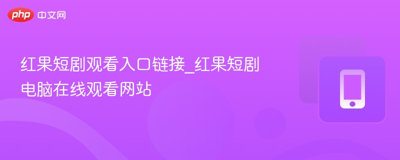红果短剧观看入口链接_红果短剧电脑在线观看网站