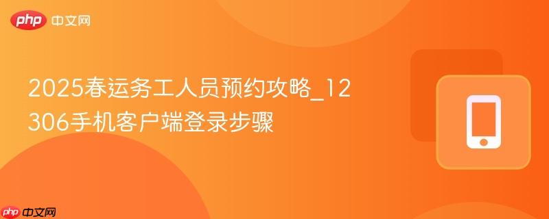2025春运务工人员预约攻略_12306手机客户端登录步骤  第1张