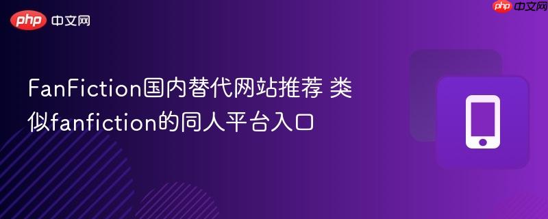 FanFiction国内替代网站推荐 类似fanfiction的同人平台入口  第1张