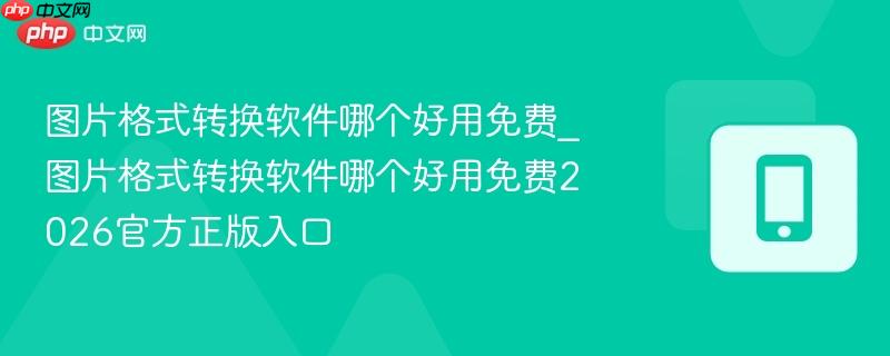图片格式转换软件哪个好用免费_图片格式转换软件哪个好用免费2026官方正版入口  第1张