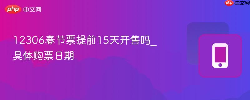 12306春节票提前15天开售吗_具体购票日期  第1张