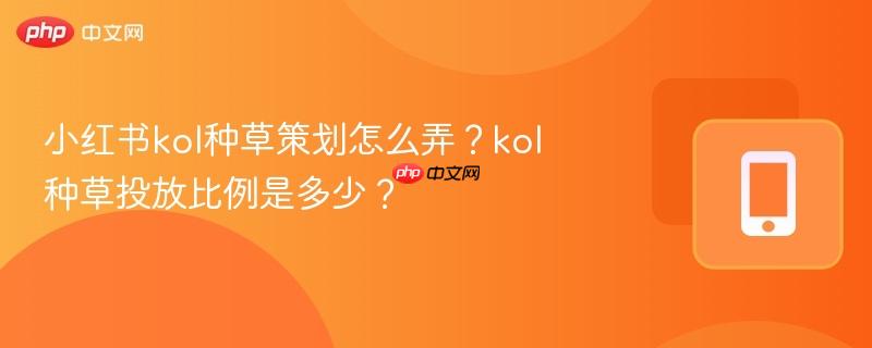 小红书kol种草策划怎么弄？kol种草投放比例是多少？  第1张